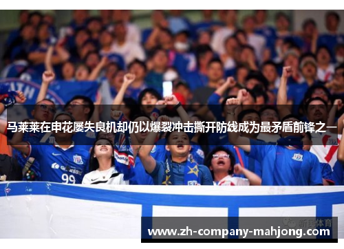 马莱莱在申花屡失良机却仍以爆裂冲击撕开防线成为最矛盾前锋之一 马莱莱在申花屡失良机却仍以爆裂冲击撕开防线成为最矛盾前锋之一